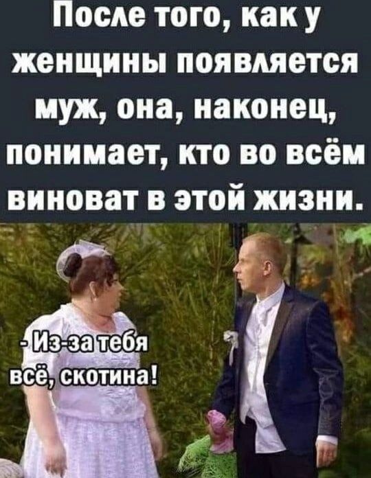 После того, как у женщины появляется муж, она, наконец, понимает, кто во всём виноват в этой жизни.
- Из-за тебя всё, скотина!