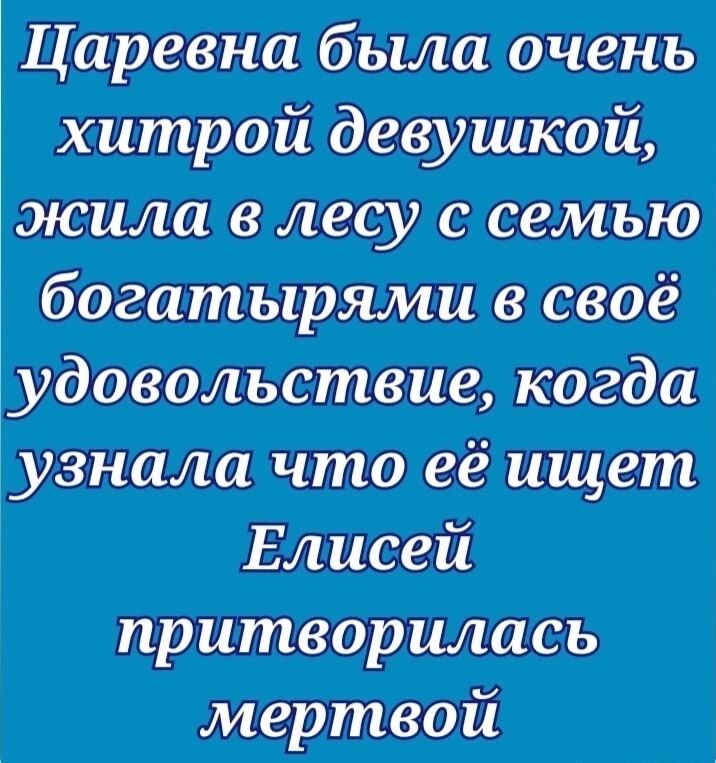 Царевна была очень хитрой девушкой, жила в лесу с семьей богатырями в своё удовольствие, когда узнала что её ищет Елисей, притворилась мёртвой.