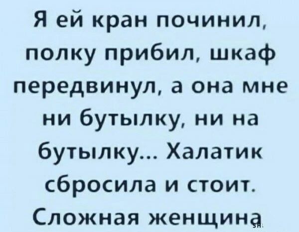 Я ей кран починил, полку прибил, шкаф передвинул, а она мне ни бутылку, ни на бутылку... Халатик сбросила и стоит. Сложная женщина.