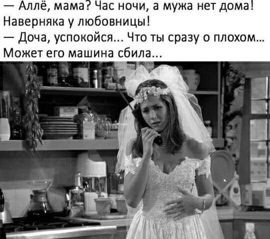 — Алло, мама? Час ночи, а мужа нет дома! Наверняка у любовницы! — Доча, успокойся... Что ты сразу о плохом... Может его машина сбила...