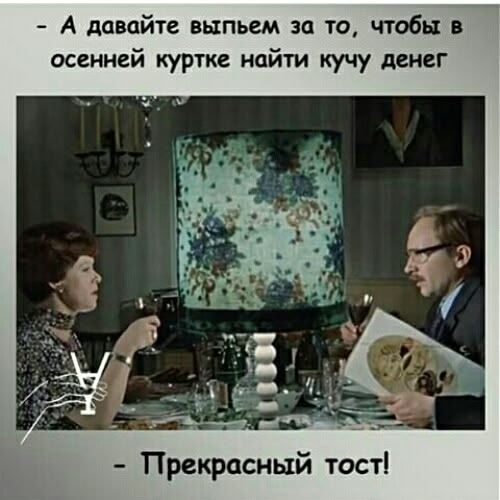 - А давайте выпьем за то, чтобы в осенней куртке найти кучу денег