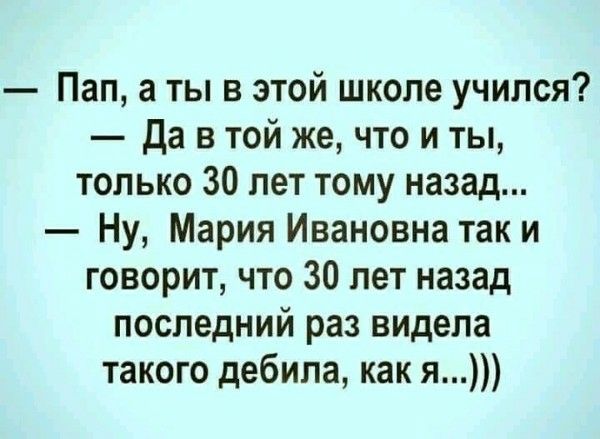 — Пап, а ты в этой школе учился?  — Да в той же, что и ты, только 30 лет тому назад...  — Ну, Мария Ивановна так и говорит, что 30 лет назад последний раз видела такого дебила, как я...)))