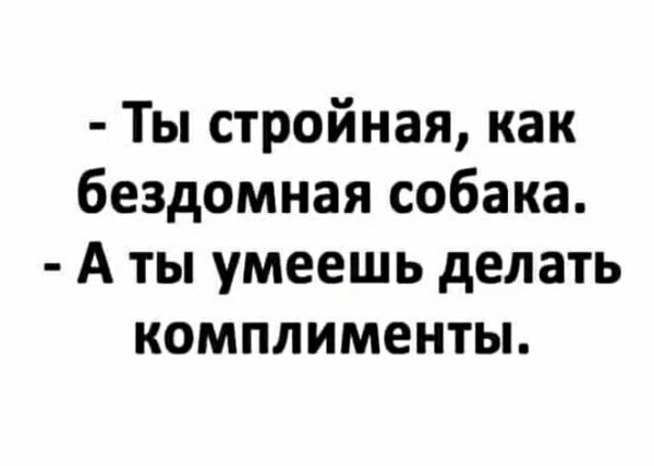 - Ты стройная, как бездомная собака.
- А ты умеешь делать комплименты.