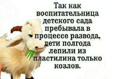 Так как воспитательница детского сада пребывала в процессе развода, дети полгода лепили из пластилина только козлов.