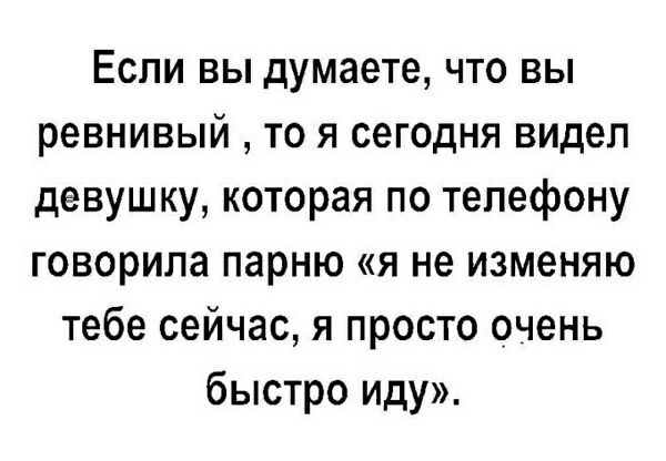 Если вы думаете, что вы ревнивый, то я сегодня видел девушку, которая по телефону говорила парню «я не изменяю тебе сейчас, я просто очень быстро иду».