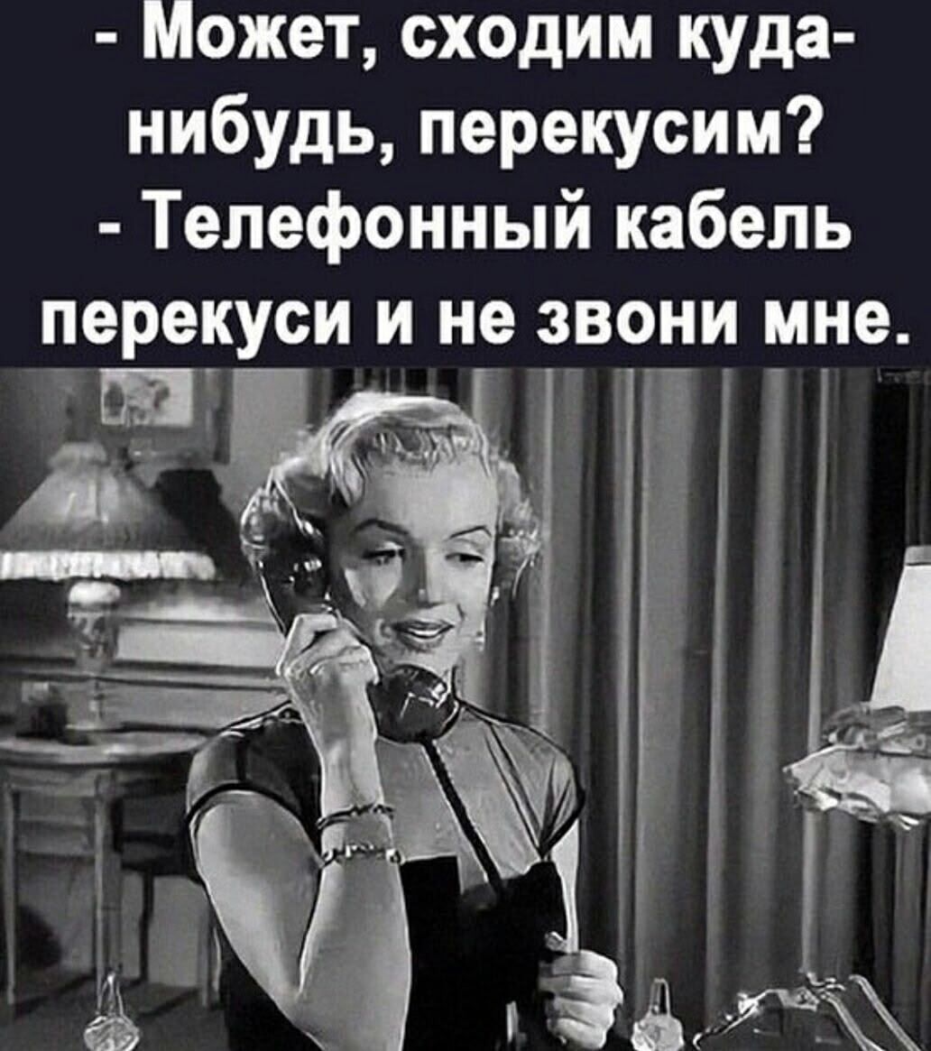 Может, сходим куда-нибудь, перекусим?
Телефонный кабель переруби и не звони мне.