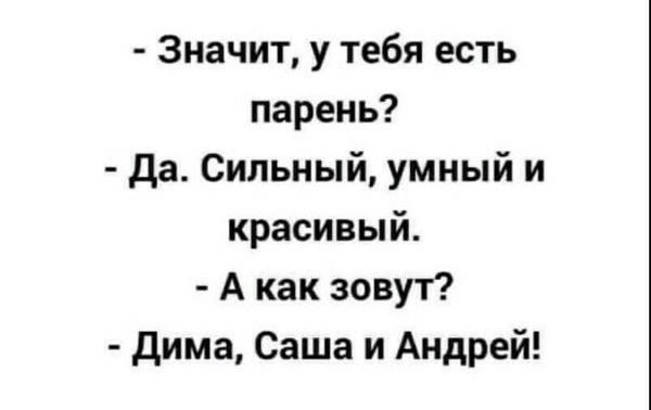 - Значит, у тебя есть парень?
- Да. Сильный, умный и красивый.
- А как зовут?
- Дима, Саша и Андрей!