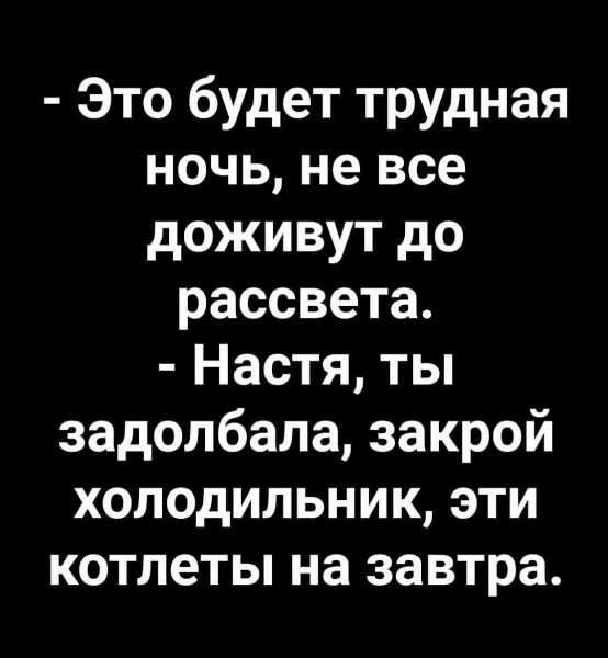- Это будет трудная ночь, не все доживут до рассвета.
- Настя, ты задолбала, закрой холодильник, эти котлеты на завтра.