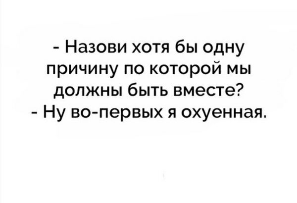 - Назови хотя бы одну причину по которой мы должны быть вместе?
- Ну во-первых я охуенная.