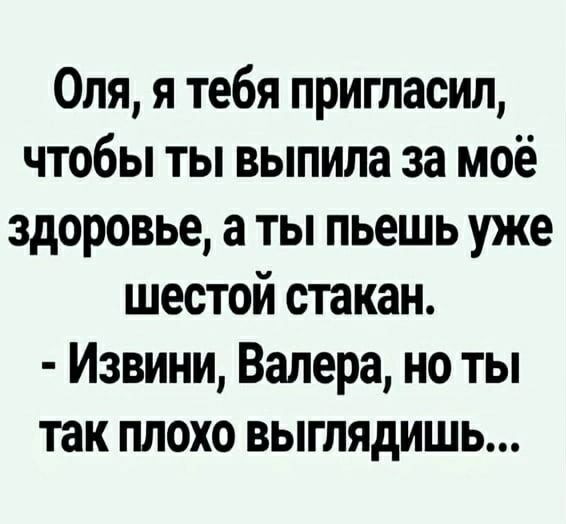 Оля, я тебя пригласил, чтобы ты выпила за моё здоровье, а ты пьёшь уже шестой стакан.
- Извини, Валера, но ты так плохо выглядишь...