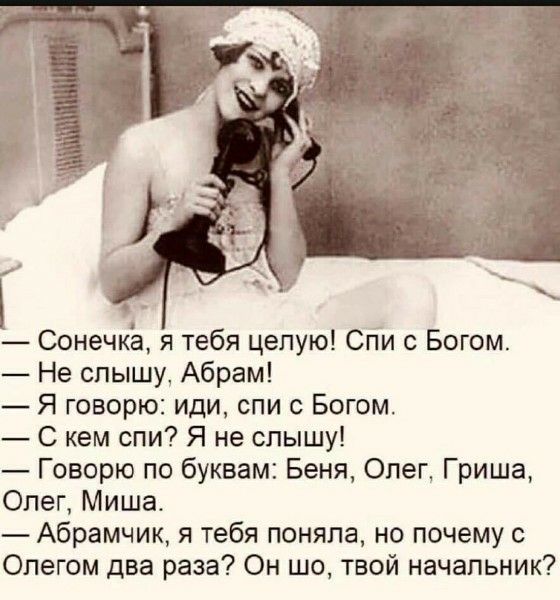 — Сыночка, я тебя целую! Спи с Богом.
— Не слышу, Абрам!
— Я говорю: иди, спи с Богом.
— С кем спи? Я не слышу!
— Говорю по буквам: Беня, Олег, Гриша, Олег, Миша.
— Абрамчик, я тебя поняла, но почему с Олегом два раза? Он шо, твой начальник?