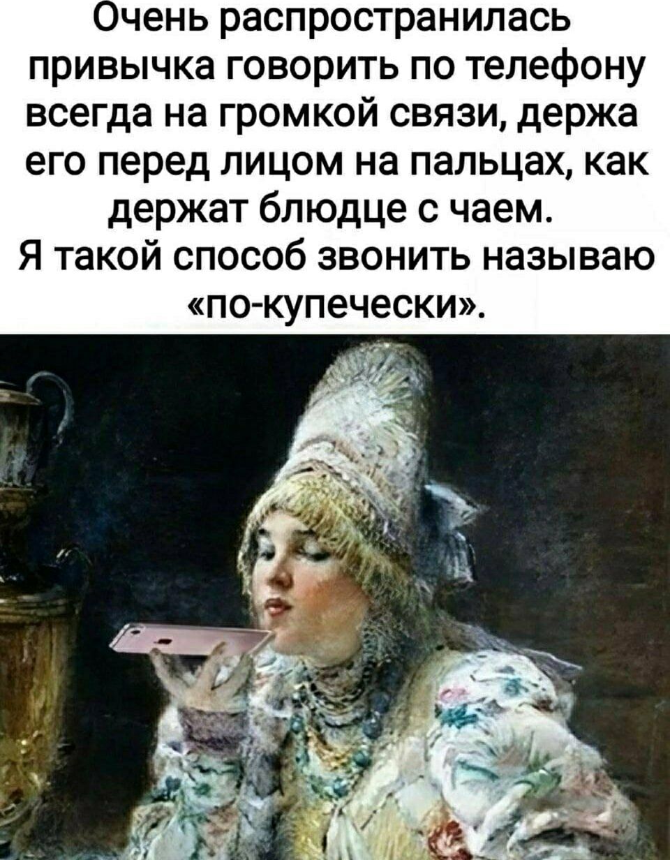 Очень распространилась привычка говорить по телефону всегда на громкой связи, держа его перед лицом на пальцах, как держат блюдце с чаем. Я такой способ звонить называю «по-купечески».