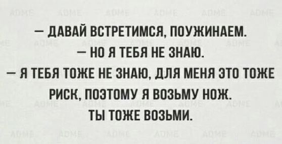 ДАВАЙ ВСТРЕТИМСЯ, ПОУЖИНАЕМ.
– Но я тебя не знаю.
– Я тебя тоже не знаю, для меня это тоже риск, поэтому я возьму нож. Ты тоже возьми.