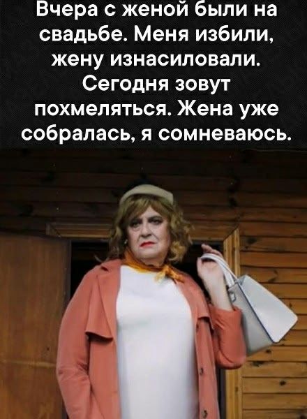 Вчера с женой были на свадьбе. Меня избили, жену изнасиловали. Сегодня зовут похмеляться. Жена уже собралась, я сомневаюсь.