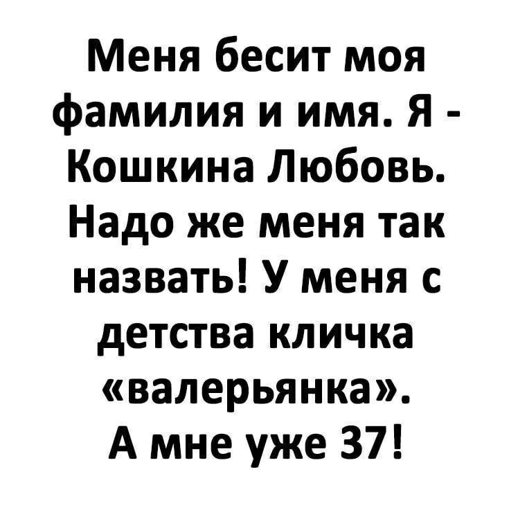 Меня бесит моя фамилия и имя. Я - Кошкина Любовь. Надо же меня так назвать! У меня с детства кличка «валерьяна». А мне уже 37!