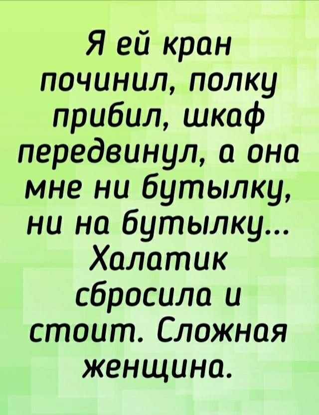Я ей кран починил, полку прибил, шкаф передвинул, а она мне ни бутылку, ни на бутылку... Халатик сбросила и стоит. Сложная