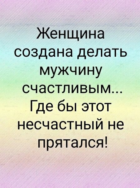 Женщина создана делать мужчину счастливым... Где бы этот несчастный не прятался!