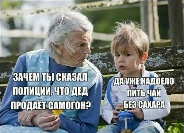 ЗАЧЕМ ТЫ СКАЗАЛ ПОЛИЦИИ, ЧТО ДЕД ПРОДАЁТ САМОГОН?
ДА УЖЕ НАДОЕЛО ПИТЬ ЧАЙ БЕЗ САХАРА