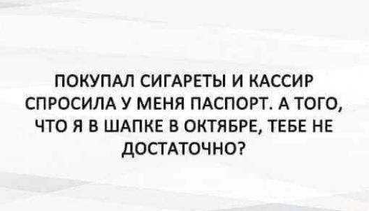 ПОКУПАЛ СИГАРЕТЫ И КАССИР СПРОСИЛА У МЕНЯ ПАСПОРТ. А ТОГО, ЧТО Я В ШАПКЕ В ОКТЯБРЕ, ТЕБЕ НЕ ДОСТАТОЧНО?