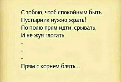 С тобою, чтоб спокойным быть,\nПустырник нужно жрать!\nПо полю прям идти, срывать,\nИ не жуя глотать.\n-\n-\n-\nПрям с корнем блять...