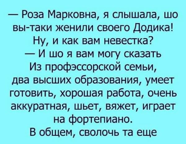— Роза Марковна, я слышала, что вы таки женили своего Додика! Ну, и как вам невестка? — И шо я вам могу сказать Из профессорской семьи, два высших образования, умеет готовить, хорошая работа, очень аккуратная, шьет, вяжет, играет на фортепиано. В общем, сволоч та еще