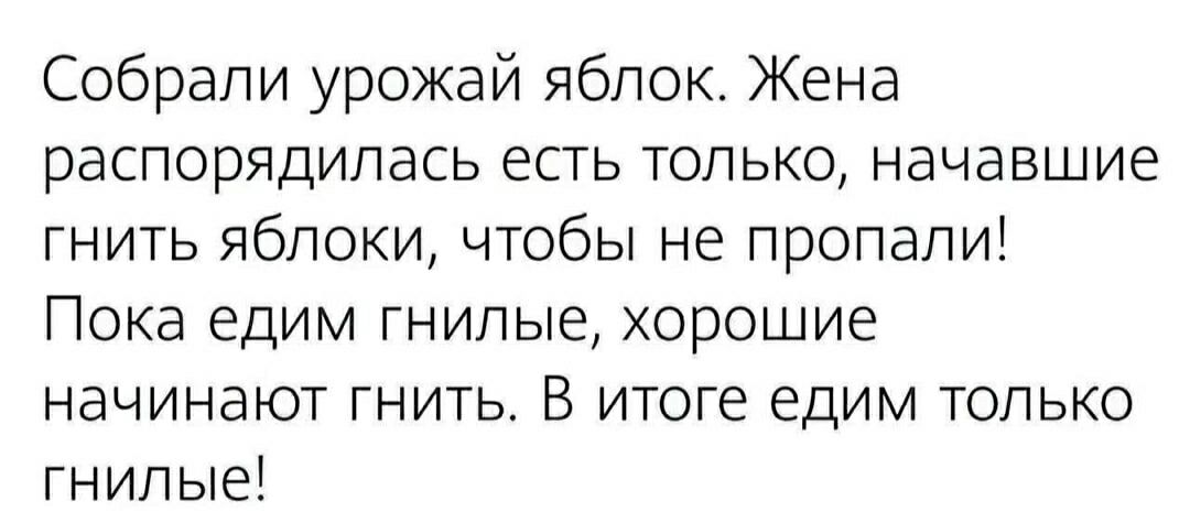 Собрали урожай яблок. Жена распорядилась есть только, начавшие гнить яблоки, чтобы не пропали! Пока едим гнилые, хорошие начинают гнить. В итоге едим только гнилые!