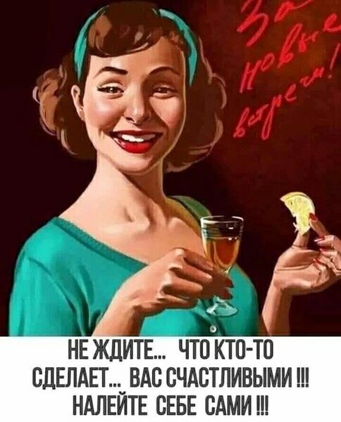 НЕ ЖДИТЕ... ЧТО КТО-ТО СДЕЛАЕТ... ВАС СЧАСТЛИВЫМИ !!! НАЛЕЙТЕ СЕБЕ САМИ !!!