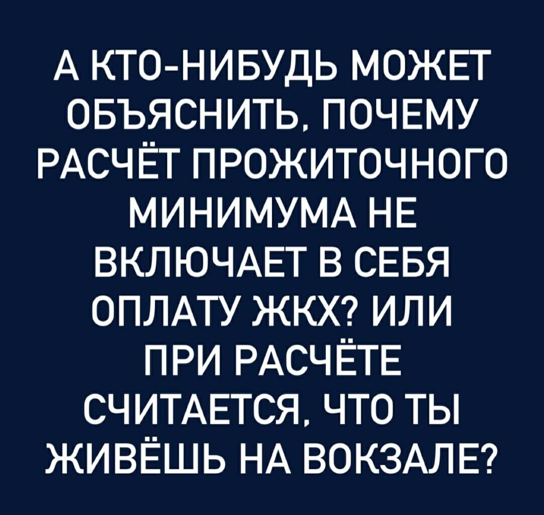 А КТО-НИБУДЬ МОЖЕТ ОБЪЯСНИТЬ, ПОЧЕМУ РАСЧЁТ ПРОЖИТОЧНОГО МИНИМУМА НЕ ВКЛЮЧАЕТ В СЕБЯ ОПЛАТУ ЖКХ? ИЛИ ПРИ РАСЧЁТЕ СЧИТАЕТСЯ, ЧТО ТЫ ЖИВЁШЕШЬ НА ВОКЗАЛЕ?
