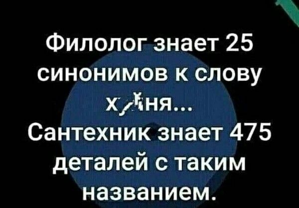 Филолог знает 25 синонимов к слову х*ня... Сантехник знает 475 деталей с таким названием.