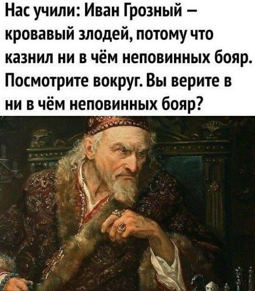 Нас учили: Иван Грозный — кровавый злодей, потому что казнил ни в чём неповинных бояр. Посмотрите вокруг. Вы верите в ни в чём неповинных бояр?