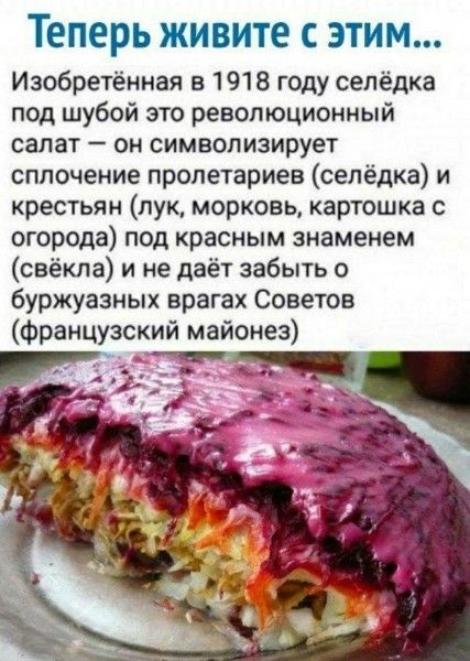 Теперь живите с этим... Изобретённая в 1918 году селёдка под шубой — это революционный салат: он символизирует сплочение пролетариата (селедка) и крестьян (лук, морковь, картошка) под красным знаменем (свёкла) и не даёт забыть о буржуазных врагах Советов (французский майонез).