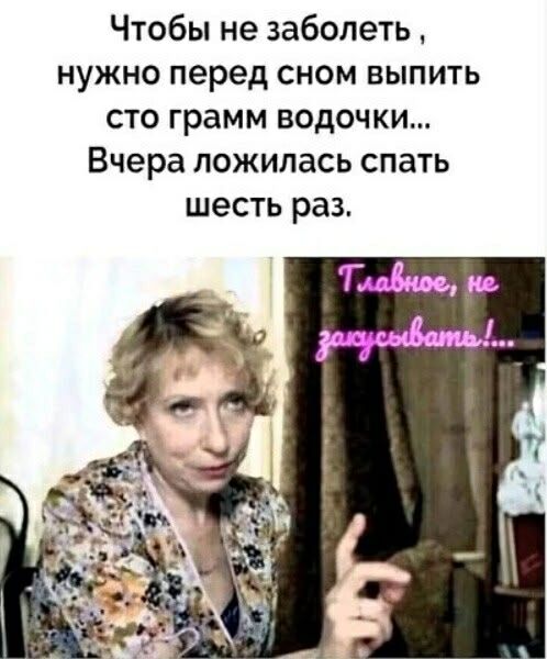 Чтобы не заболеть , нужно перед сном выпить сто грамм водочки... Вчера ложилась спать шесть раз. Главныеe, не засыпать!