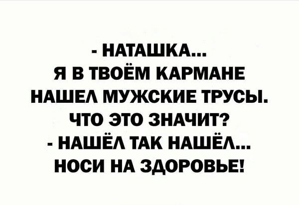 - НАТАШКА... 
Я В ТВОЁМ КАРМАНЕ НАШЕЛ МУЖСКИЕ ТРУСЫ. ЧТО ЭТО ЗНАЧИТ? 
- НАШЁЛ ТАК НАШЁЛ... НОСИ НА ЗДОРОВЬЕ!