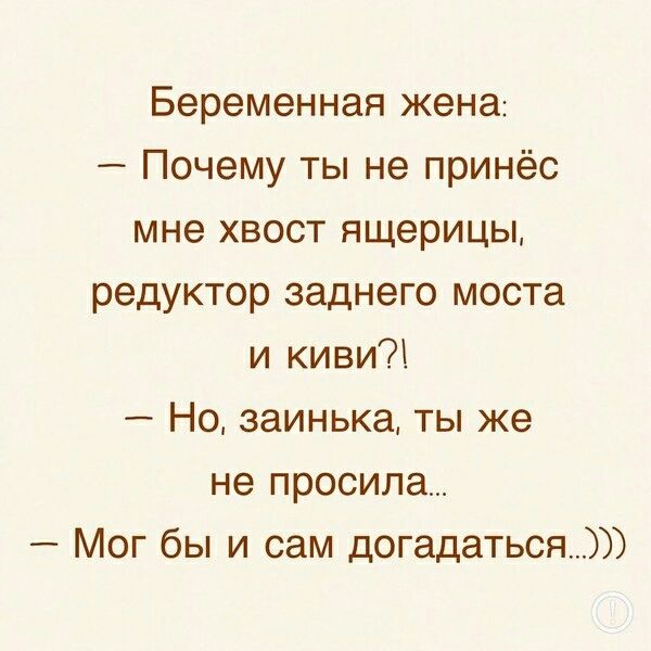 Беременная жена:
— Почему ты не принёс мне хвост ящерицы, редуктор заднего моста и киви?!
— Но, заинька, ты же не просила...
— Мог бы и сам догадаться.)))