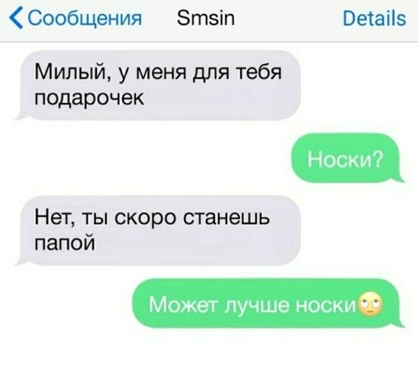 Милый, у меня для тебя подарочек
Носки?
Нет, ты скоро станешь папой
Может лучше носки🙃