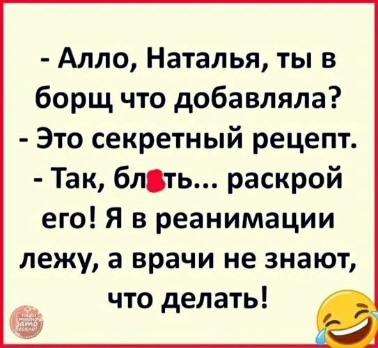 - Алло, Наталья, ты в борщ что добавляла?
- Это секретный рецепт.
- Так, б… раскрой его! Я в реанимации лежу, а врачи не знают, что делать!