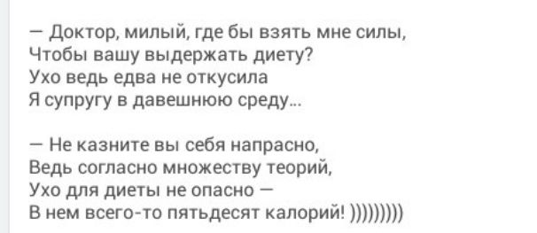 — Доктор, милый, где бы взять мне силы, Чтобы вашу выдержать диету? Ухо ведь едва не откусила Я супругу в давешнюю среду...
— Не скажите вы себя напрасно, Ведь согласно множеству теорий, Ухо для диеты не опасно — В нем всего-то пятьдесят калорий!))))))