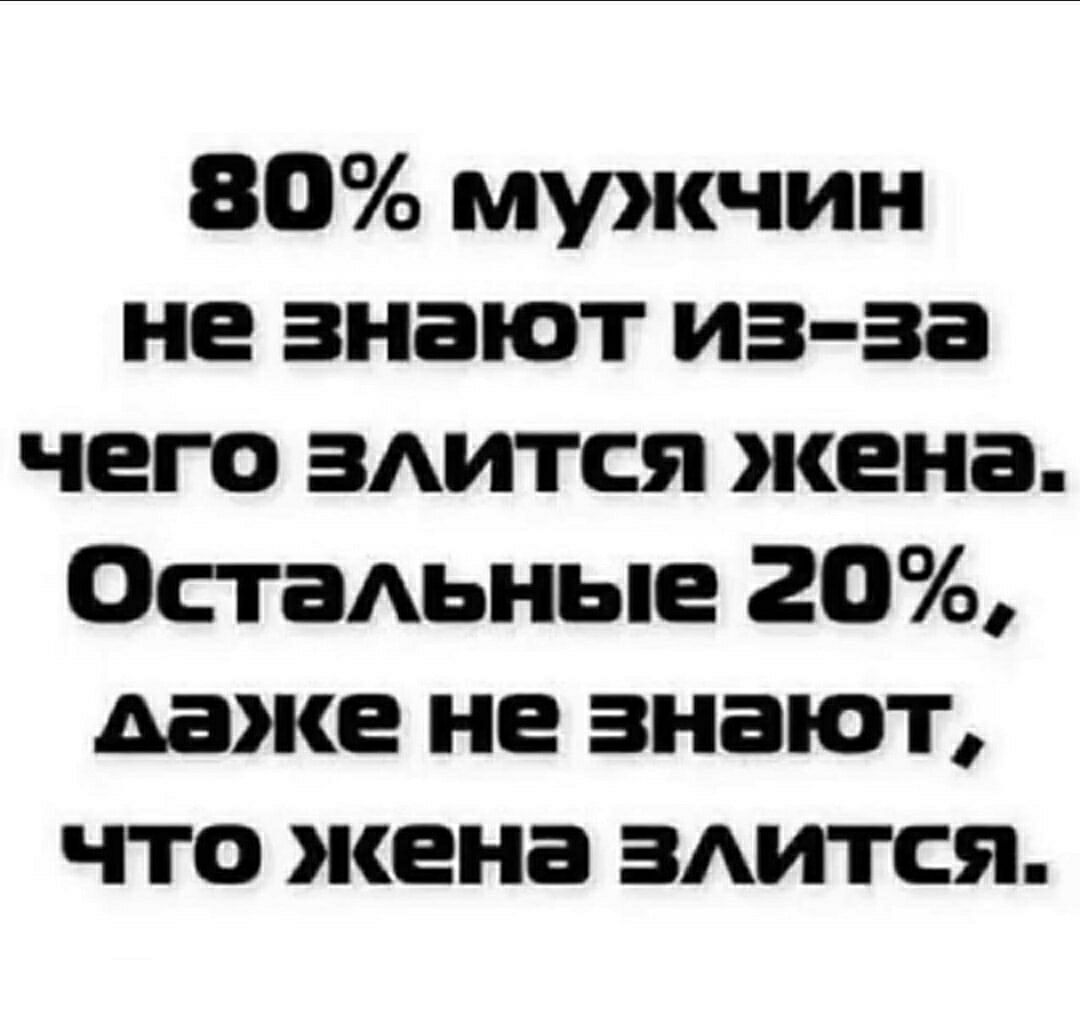 80% мужчин не знают из-за чего злятся жена. Остальные 20%, даже не знают, что жена злятся.