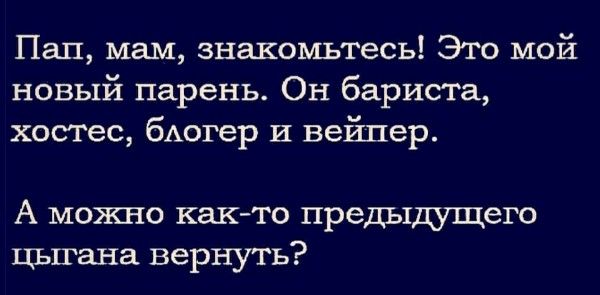 Пап, мам, познакомьтесь! Это мой новый парень. Он бариста, хостес, блогер и вайпер. А можно как-то предыдущего цыгана вернуть?