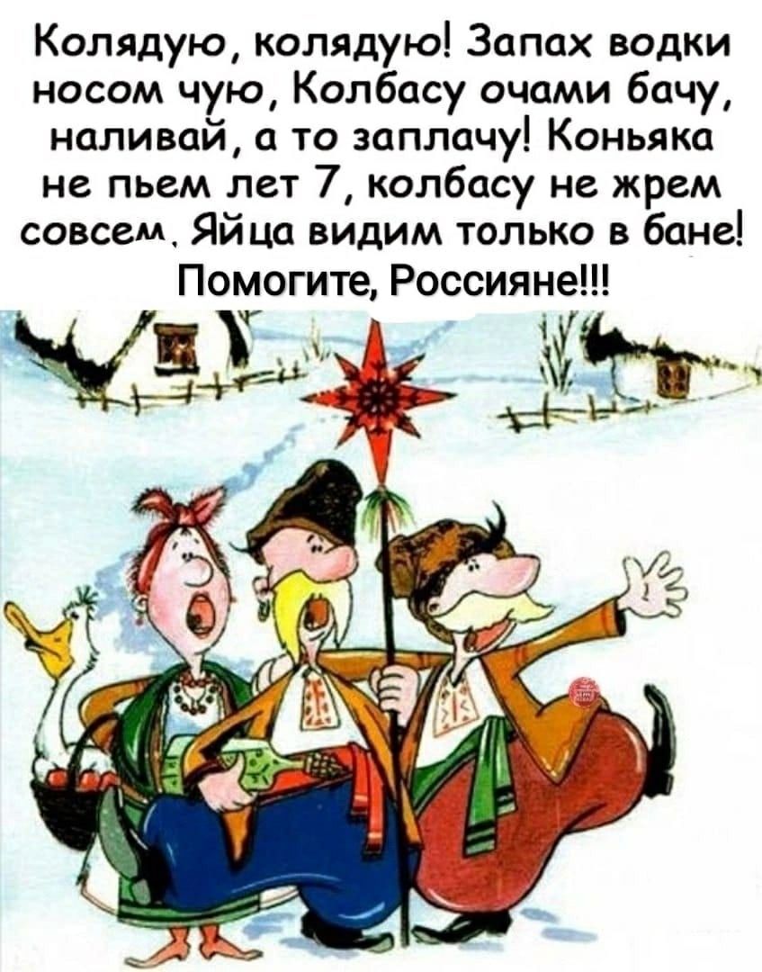 Колядую, колядую! Запах водки носом чую, Колбасу очами бачу, наливaй, а то заплачу! Коньяка не пьем лет 7, колбасу не жрем совсем. Яйца видим только в бане! Помогите, Россияне!!!