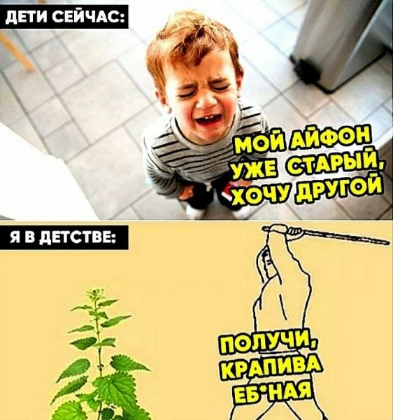 ДЕТИ СЕЙЧАС: МОЙ айфон УЖЕ СТАРЫЙ, ХОЧУ ДРУГОЙ
Я В ДЕТСТВЕ: ПОЛУЧИ, КРАПИВА ЕБ-НЯ