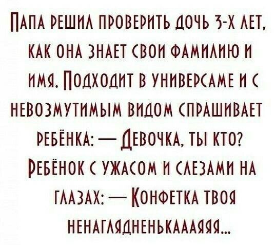 Папа решил проверить дочь 3-х лет, как она знает свою фамилию и имя. Подходит в универмаге и с невозмутимым видом спрашивает ребёнка: — Девочка, ты кто? Ребёнок с ужасом и слезами на глазах: — Конфетка твоя ненаглядненькая...