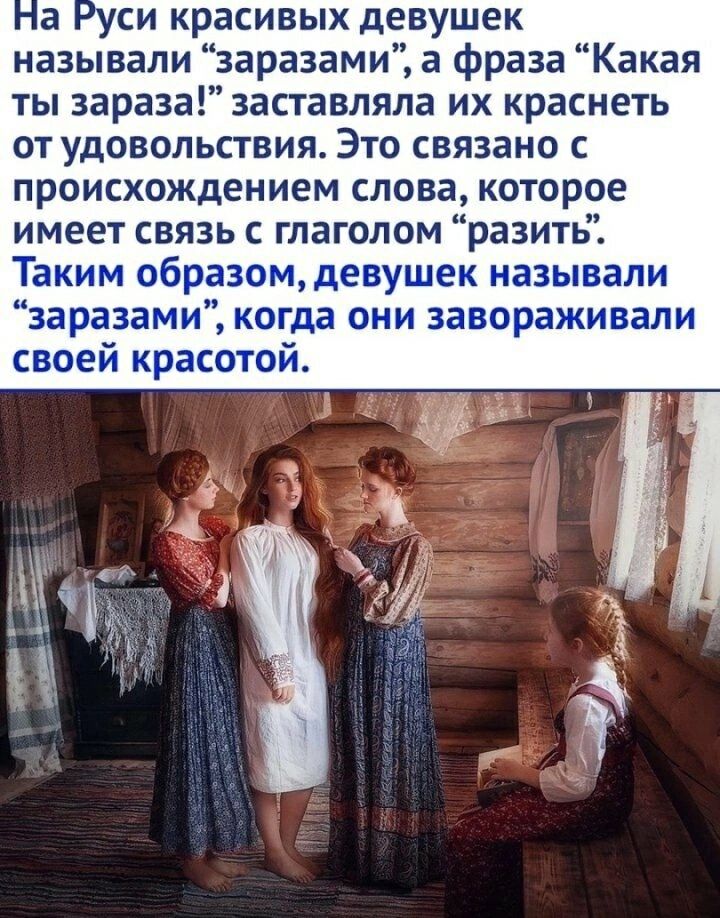 На Руси красивых девушек называли «заразами», а фраза «Какая ты зараза!» заставляла их краснеть от удовольствия. Это связано с происхождением слова, которое имеет связь с глаголом «разить». Таким образом, девушек называли «заразами», когда они завораживали своей красотой.