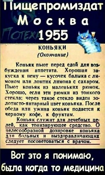 Копьяк пьют перед едой для возбуждения аппетита. Хорошая закуска к меню — ломтик лимона с сахаром. Пьют коньяк из маленьких рюмок; лучше тонкое стекло, тогда виден золотисто-янтарный цвет. После обеда или ужина коньяк подается к кофе и фруктам. Коньяк служит для лечения; по дозировке — советоваться с врачом. Вот это я понимаю, была когда то медицина.