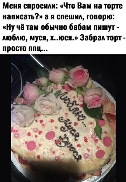 Меня спросили: «Что Вам на торте написать?» а я спешиa, говорю: «Ну чё там обычно бабам пишут - люблю, муся, х..юся.» Забрал торт - просто ппц...
