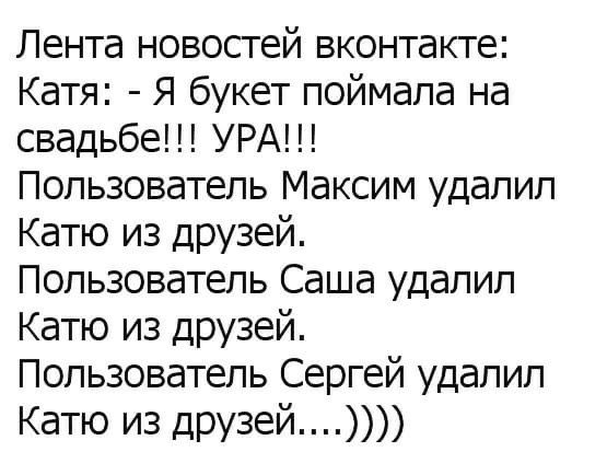 Лента новостей вконтакте: Катя: - Я букет поймала на свадьбе!!! УРА!!! Пользователь Максим удалил Катю из друзей. Пользователь Саша удалил Катю из друзей. Пользователь Сергей удалил Катю из друзей....)))))