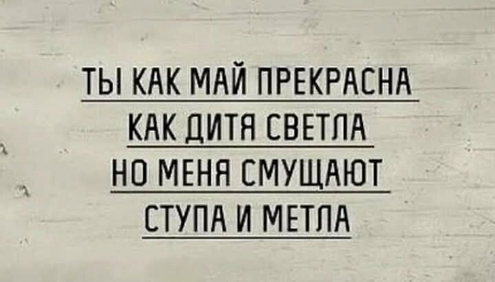 ТЫ КАК МАЙ ПРЕКРАСНА КАК ДИТЯ СВЕТЛА НО МЕНЯ СМУЩАЮТ СТУПА И МЕТЛА