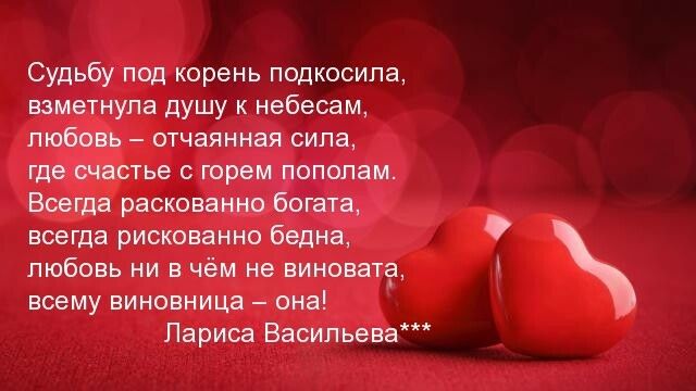 Судьбу под корень подтолкнула, взмeтнула душу к небесам, любовь – отчаянная сила, где счастье с горем пополам. Всегда раскованно богатa, всегда рискованно бедна, любовь ни в чём не виновата, всему виновница – она! Лариса Васильева***
