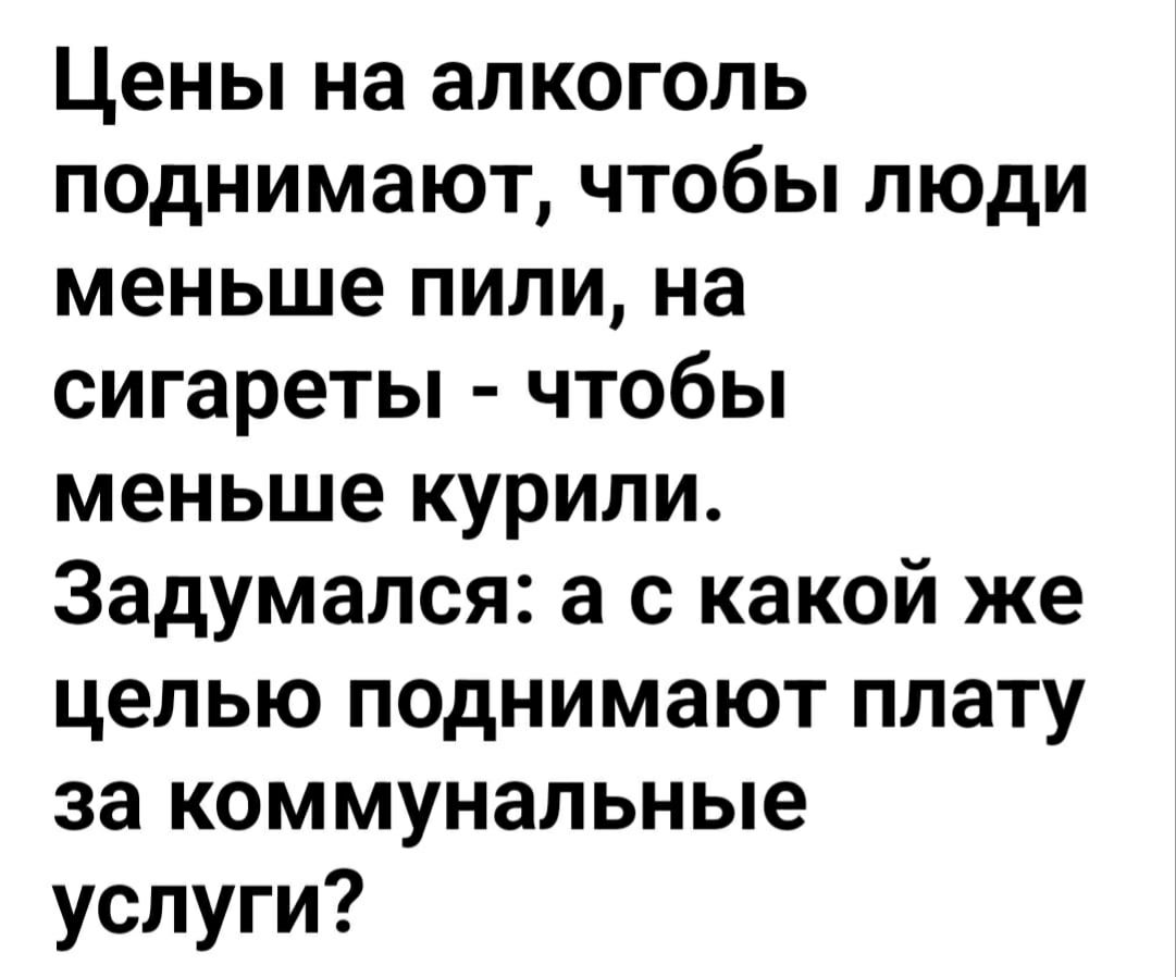 Цены на алкоголь поднимают, чтобы люди меньше пили, на сигареты - чтобы меньше курили. Задумался: а с какой же целью поднимаю плату за коммунальные услуги?