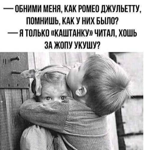 — ОБНИМИ МЕНЯ, КАК РОМЕО ДЖУЛЬЕТТО, ПОМНИШЬ, КАК У НИХ БЫЛО? — А Я ТОЛЬКО «КАШТАНКУ» ЧИТАЛ, ХОЧЬ ЗА ЖОПУ УКУШУ?